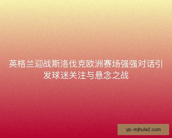 英格兰迎战斯洛伐克欧洲赛场强强对话引发球迷关注与悬念之战