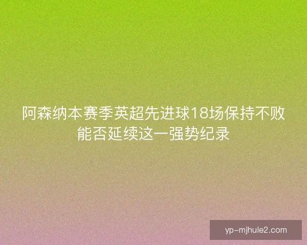 阿森纳本赛季英超先进球18场保持不败能否延续这一强势纪录
