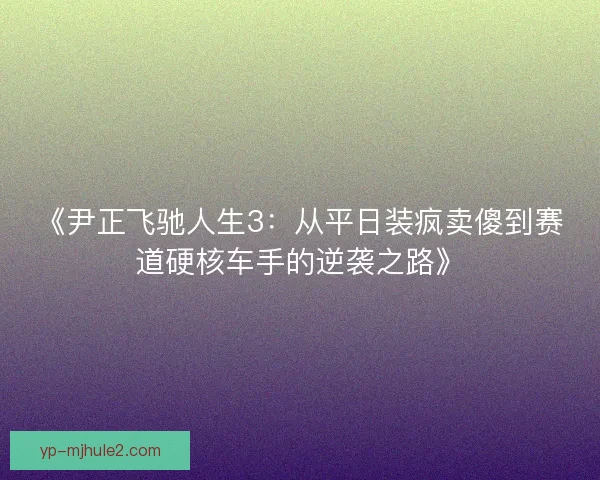 《尹正飞驰人生3：从平日装疯卖傻到赛道硬核车手的逆袭之路》