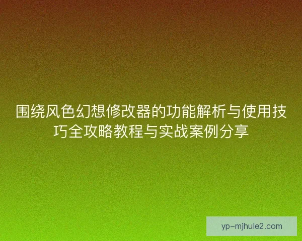 围绕风色幻想修改器的功能解析与使用技巧全攻略教程与实战案例分享