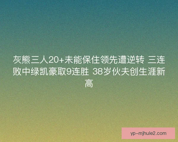 灰熊三人20+未能保住领先遭逆转 三连败中绿凯豪取9连胜 38岁伙夫创生涯新高