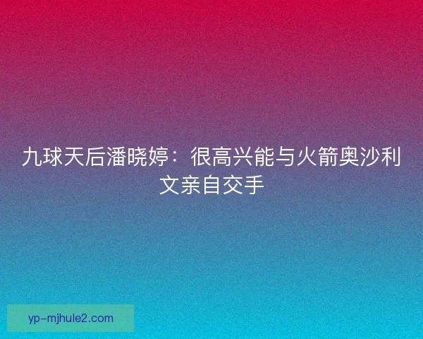九球天后潘晓婷：很高兴能与火箭奥沙利文亲自交手